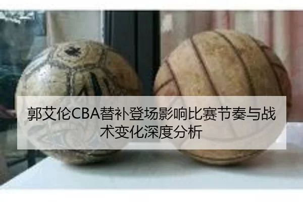 郭艾伦CBA替补登场影响比赛节奏与战术变化深度分析