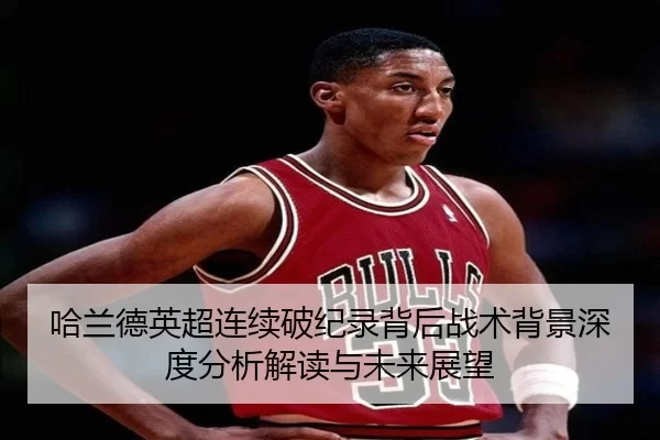 哈兰德英超连续破纪录背后战术背景深度分析解读与未来展望
