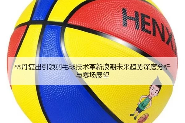 林丹复出引领羽毛球技术革新浪潮未来趋势深度分析与赛场展望