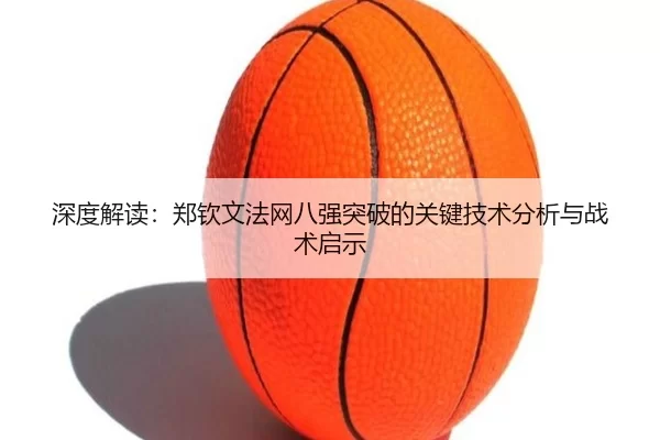深度解读：郑钦文法网八强突破的关键技术分析与战术启示